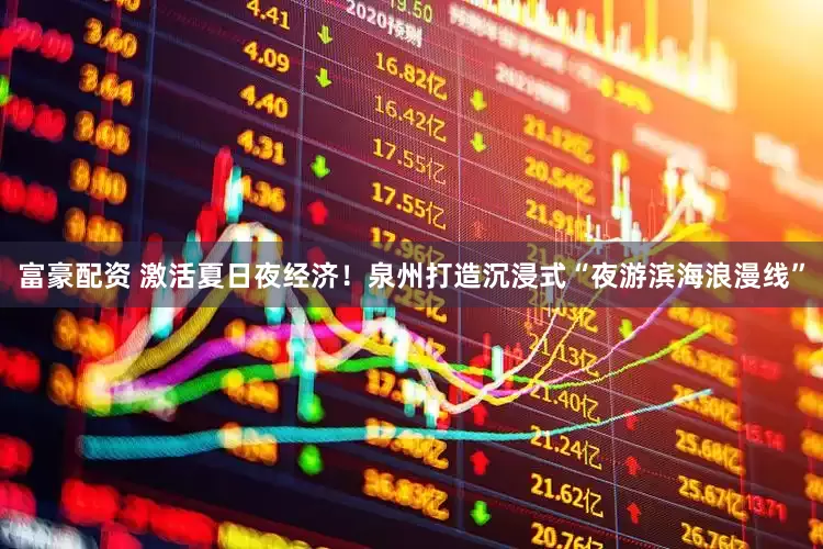 富豪配资 激活夏日夜经济！泉州打造沉浸式“夜游滨海浪漫线”