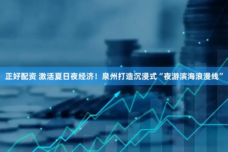 正好配资 激活夏日夜经济！泉州打造沉浸式“夜游滨海浪漫线”