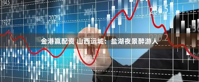 金港赢配资 山西运城：盐湖夜景醉游人