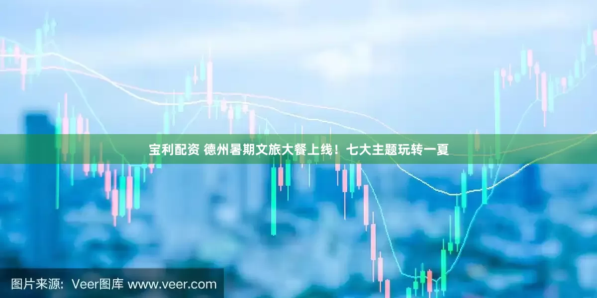 宝利配资 德州暑期文旅大餐上线！七大主题玩转一夏