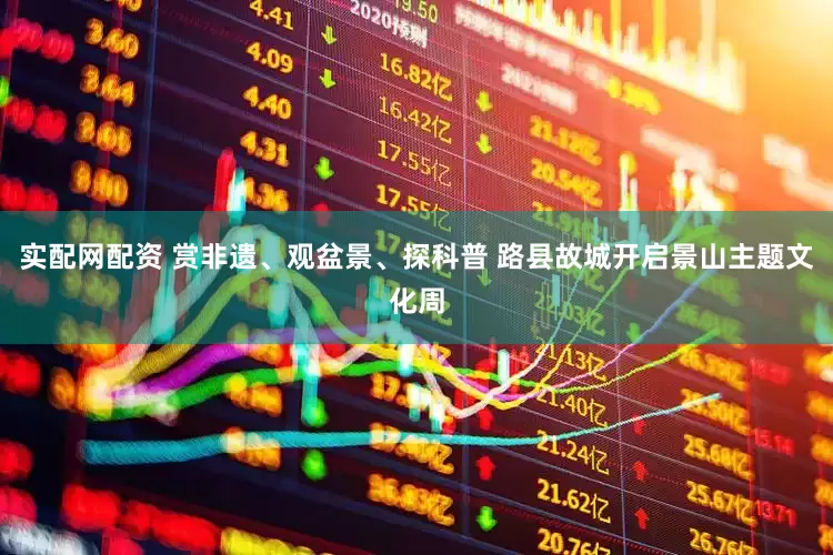 实配网配资 赏非遗、观盆景、探科普 路县故城开启景山主题文化周
