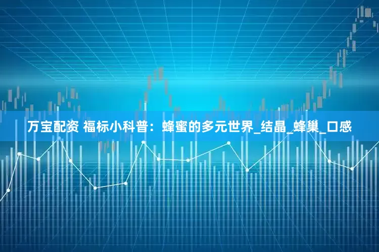 万宝配资 福标小科普：蜂蜜的多元世界_结晶_蜂巢_口感