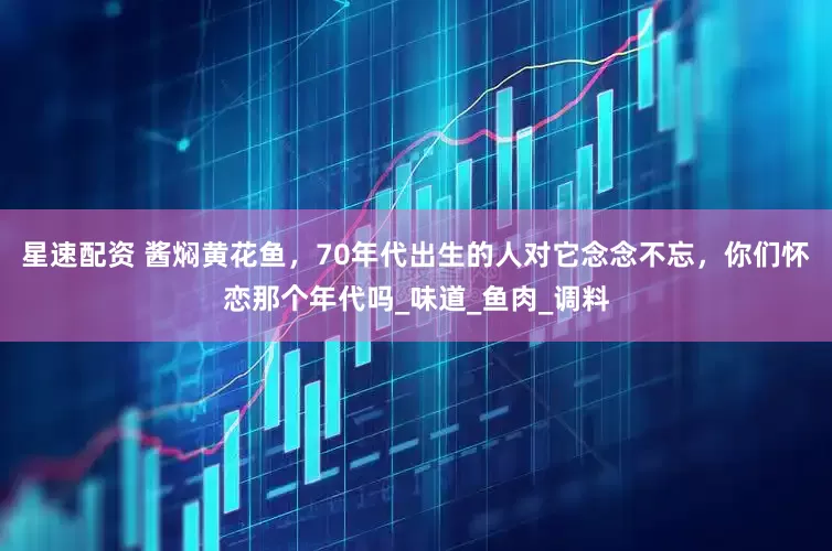 星速配资 酱焖黄花鱼，70年代出生的人对它念念不忘，你们怀恋那个年代吗_味道_鱼肉_调料