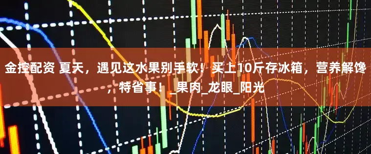 金控配资 夏天，遇见这水果别手软！买上10斤存冰箱，营养解馋，特省事！_果肉_龙眼_阳光