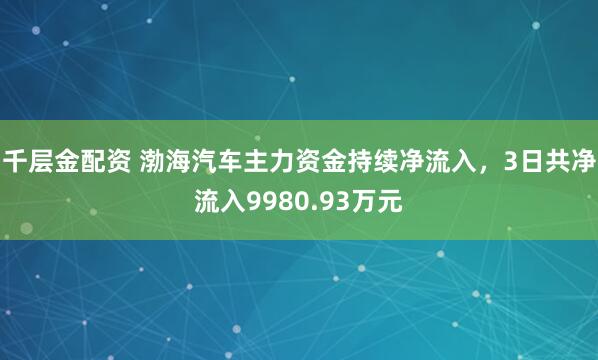 千层金配资 渤海汽车主力资金持续净流入，3日共净流入9980.93万元