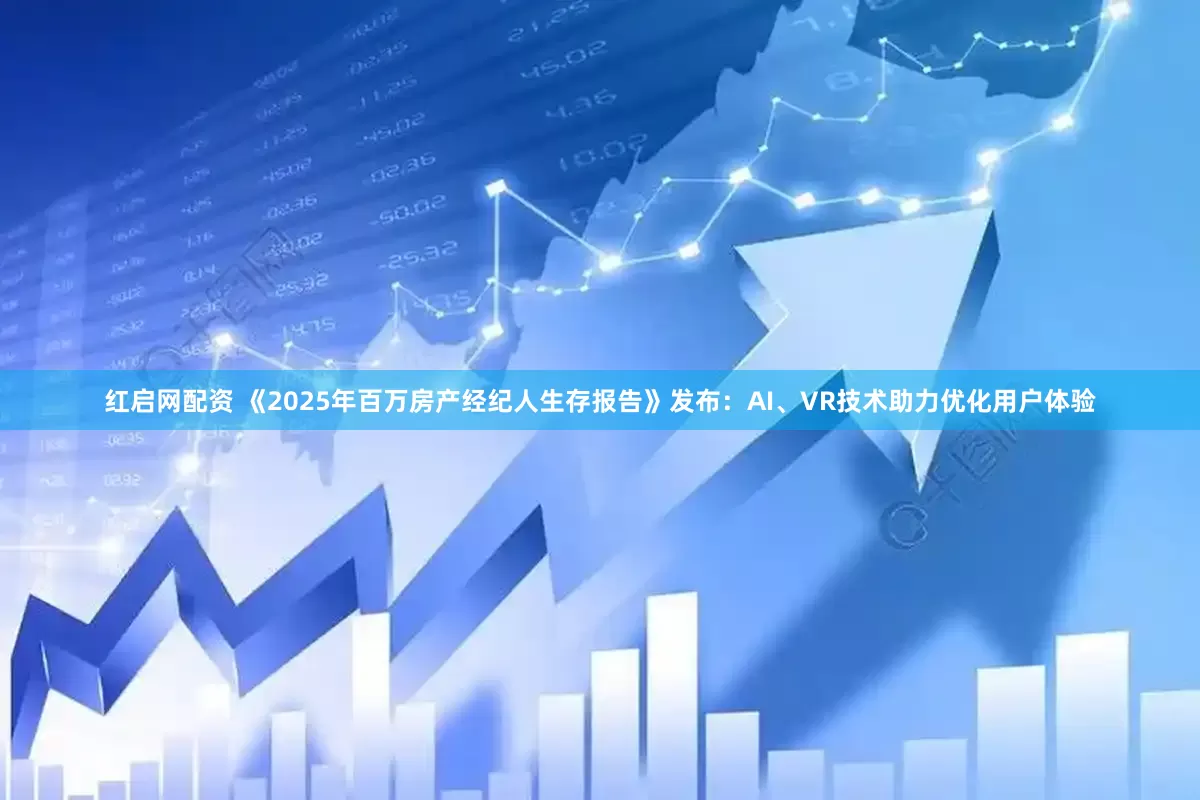 红启网配资 《2025年百万房产经纪人生存报告》发布：AI、VR技术助力优化用户体验