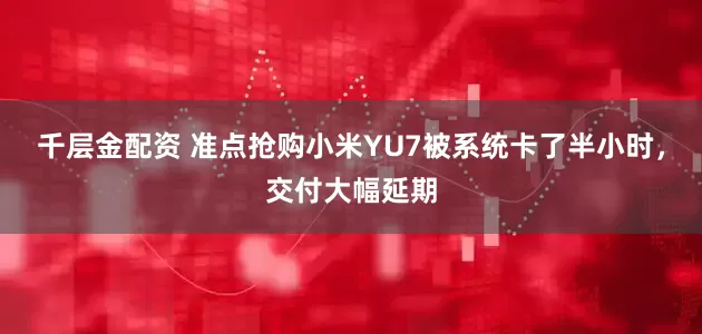 千层金配资 准点抢购小米YU7被系统卡了半小时，交付大幅延期