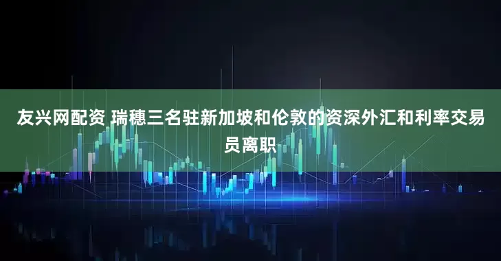 友兴网配资 瑞穗三名驻新加坡和伦敦的资深外汇和利率交易员离职