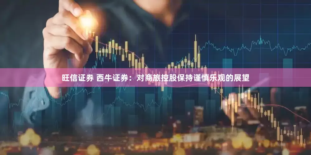 旺信证券 西牛证券：对商旅控股保持谨慎乐观的展望