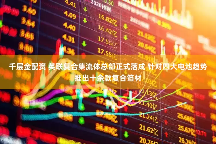 千层金配资 英联复合集流体总部正式落成 针对四大电池趋势推出十余款复合箔材