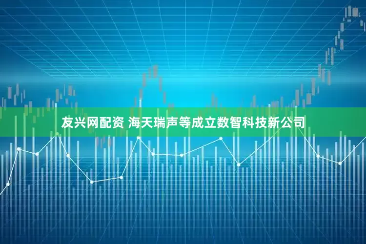 友兴网配资 海天瑞声等成立数智科技新公司