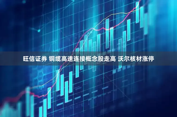 旺信证券 铜缆高速连接概念股走高 沃尔核材涨停