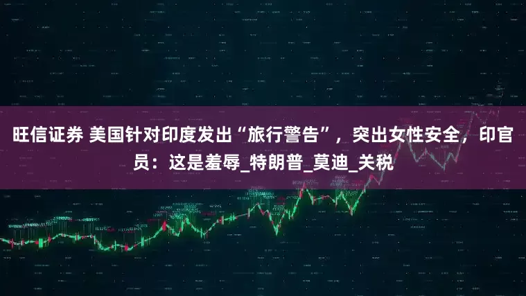 旺信证券 美国针对印度发出“旅行警告”，突出女性安全，印官员：这是羞辱_特朗普_莫迪_关税