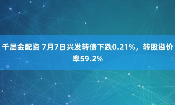 千层金配资 7月7日兴发转债下跌0.21%，转股溢价率59.2%
