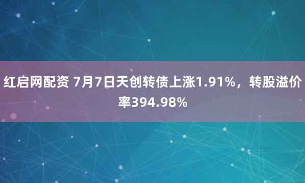 红启网配资 7月7日天创转债上涨1.91%，转股溢价率394.98%