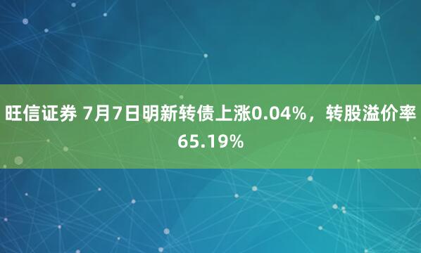 旺信证券 7月7日明新转债上涨0.04%，转股溢价率65.19%
