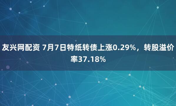 友兴网配资 7月7日特纸转债上涨0.29%，转股溢价率37.18%