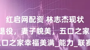 红启网配资 林志杰现状：43岁未退役，妻子貌美，五口之家幸福美满_能力_联赛_篮球