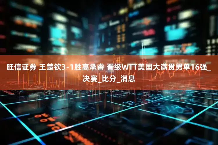 旺信证券 王楚钦3-1胜高承睿 晋级WTT美国大满贯男单16强_决赛_比分_消息
