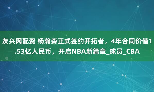 友兴网配资 杨瀚森正式签约开拓者，4年合同价值1.53亿人民币，开启NBA新篇章_球员_CBA
