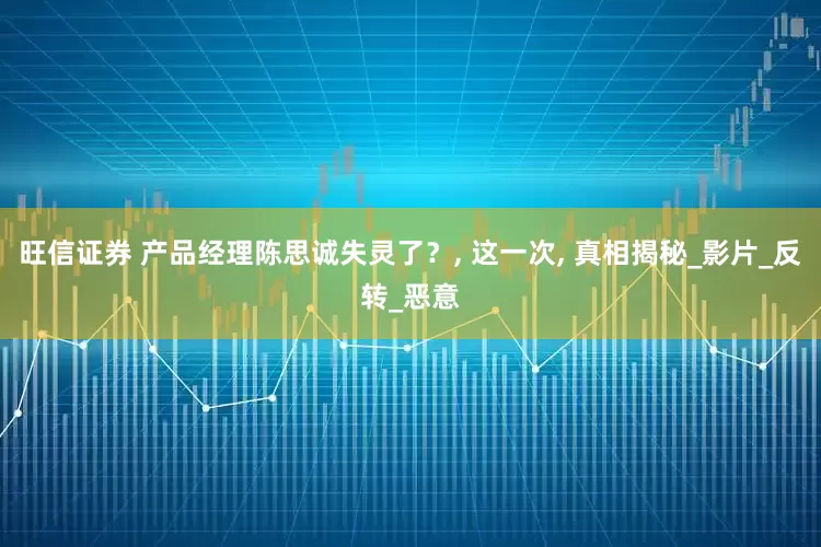 旺信证券 产品经理陈思诚失灵了？, 这一次, 真相揭秘_影片_反转_恶意