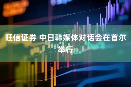 旺信证券 中日韩媒体对话会在首尔举行