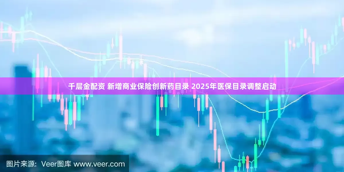 千层金配资 新增商业保险创新药目录 2025年医保目录调整启动