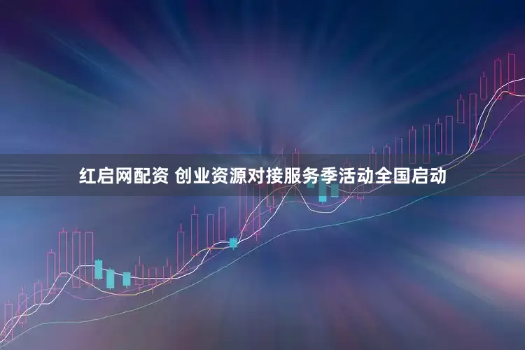 红启网配资 创业资源对接服务季活动全国启动