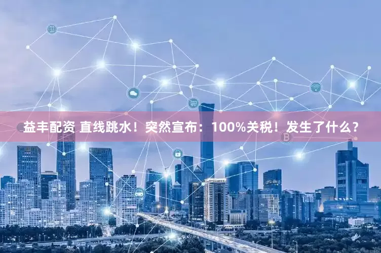 益丰配资 直线跳水！突然宣布：100%关税！发生了什么？