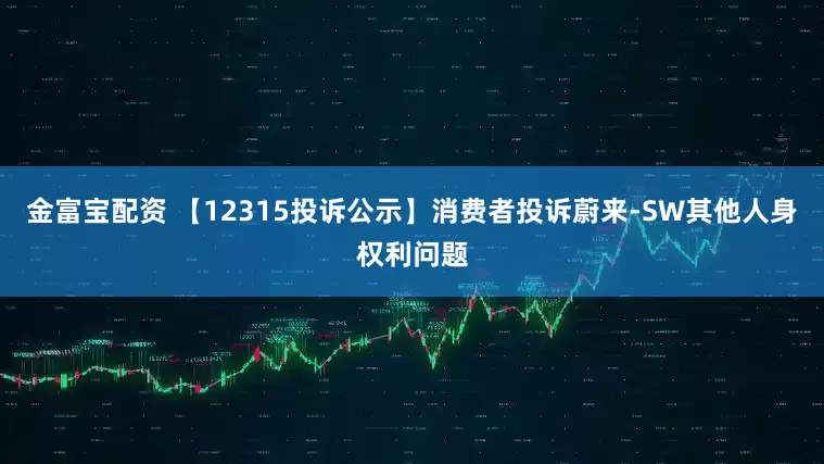 金富宝配资 【12315投诉公示】消费者投诉蔚来-SW其他人身权利问题