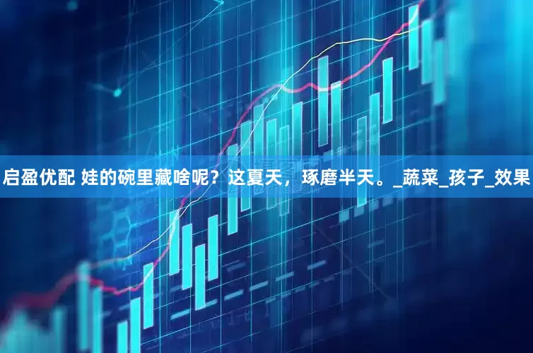 启盈优配 娃的碗里藏啥呢？这夏天，琢磨半天。_蔬菜_孩子_效果