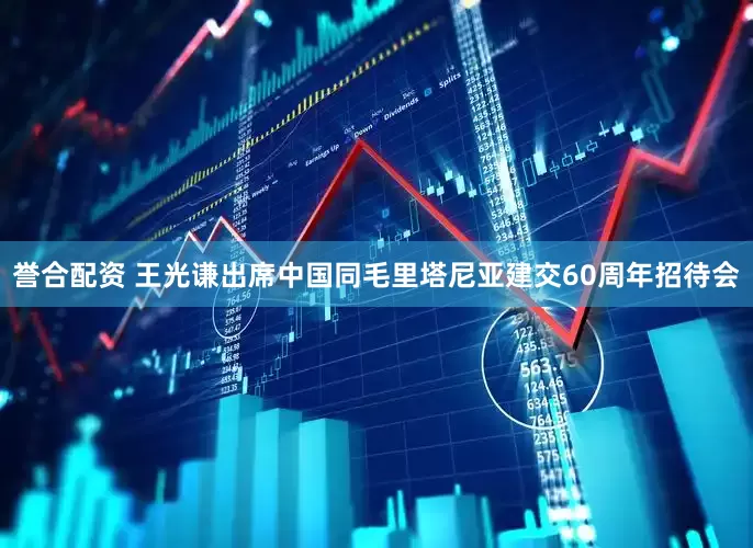 誉合配资 王光谦出席中国同毛里塔尼亚建交60周年招待会