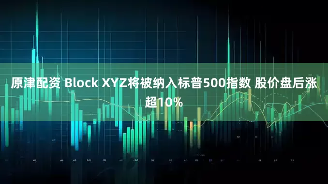原津配资 Block XYZ将被纳入标普500指数 股价盘后涨超10%
