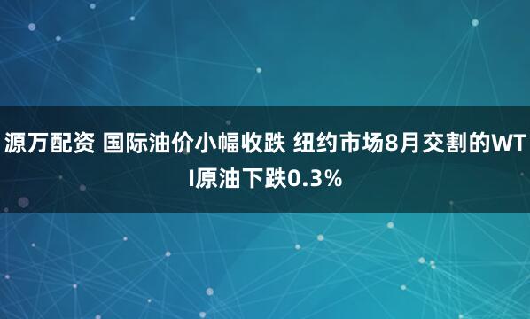 源万配资 国际油价小幅收跌 纽约市场8月交割的WTI原油下跌0.3%