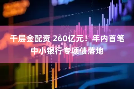千层金配资 260亿元！年内首笔中小银行专项债落地