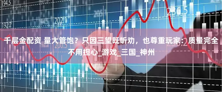 千层金配资 量大管饱？只因三望既听劝，也尊重玩家：质量完全不用担心_游戏_三国_神州