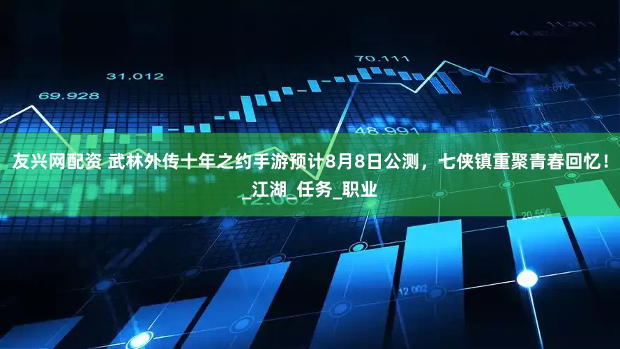 友兴网配资 武林外传十年之约手游预计8月8日公测，七侠镇重聚青春回忆！_江湖_任务_职业