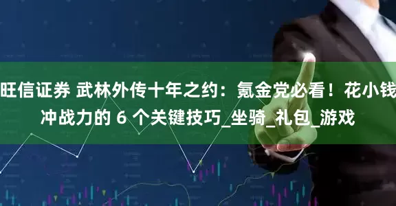 旺信证券 武林外传十年之约：氪金党必看！花小钱冲战力的 6 个关键技巧_坐骑_礼包_游戏