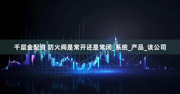 千层金配资 防火阀是常开还是常闭_系统_产品_该公司