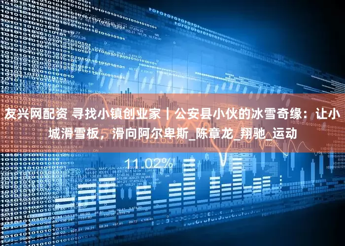 友兴网配资 寻找小镇创业家｜公安县小伙的冰雪奇缘：让小城滑雪板，滑向阿尔卑斯_陈章龙_翔驰_运动