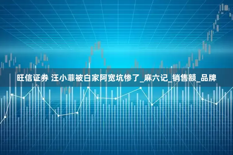 旺信证券 汪小菲被白家阿宽坑惨了_麻六记_销售额_品牌