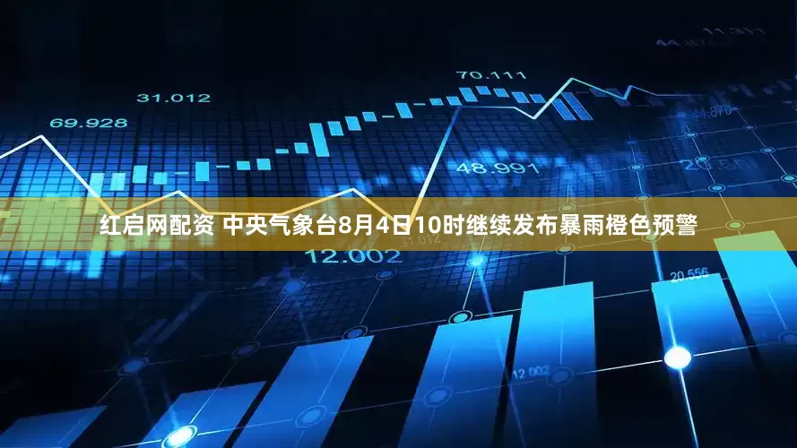 红启网配资 中央气象台8月4日10时继续发布暴雨橙色预警