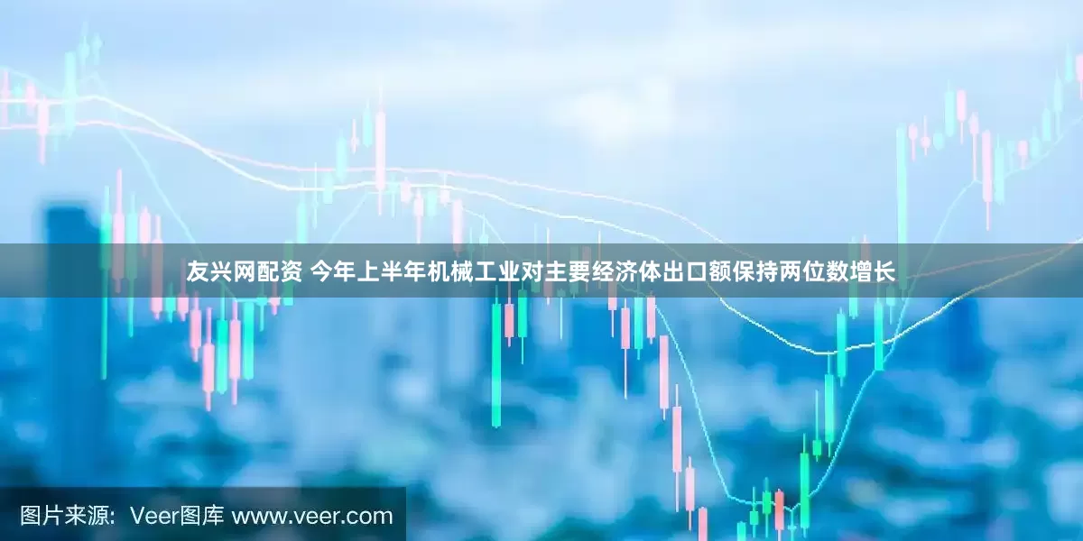 友兴网配资 今年上半年机械工业对主要经济体出口额保持两位数增长