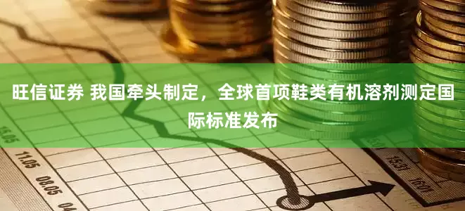 旺信证券 我国牵头制定，全球首项鞋类有机溶剂测定国际标准发布