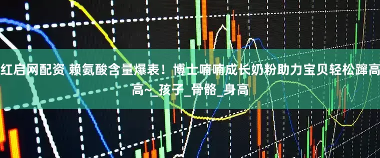 红启网配资 赖氨酸含量爆表！博士喃喃成长奶粉助力宝贝轻松蹿高高~_孩子_骨骼_身高