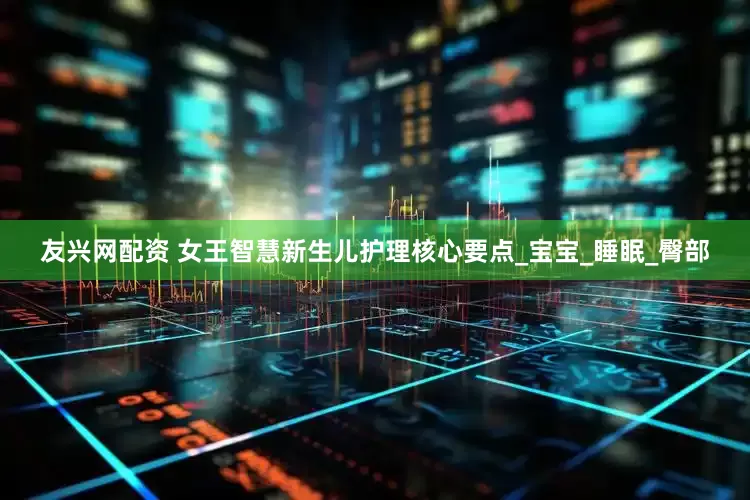 友兴网配资 女王智慧新生儿护理核心要点_宝宝_睡眠_臀部