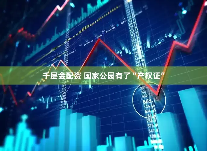 千层金配资 国家公园有了“产权证”