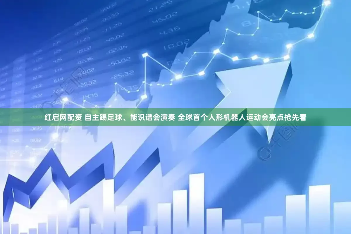 红启网配资 自主踢足球、能识谱会演奏 全球首个人形机器人运动会亮点抢先看