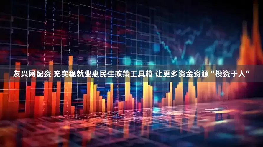 友兴网配资 充实稳就业惠民生政策工具箱 让更多资金资源“投资于人”