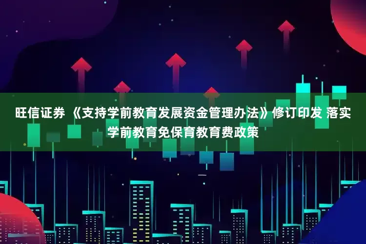 旺信证券 《支持学前教育发展资金管理办法》修订印发 落实学前教育免保育教育费政策